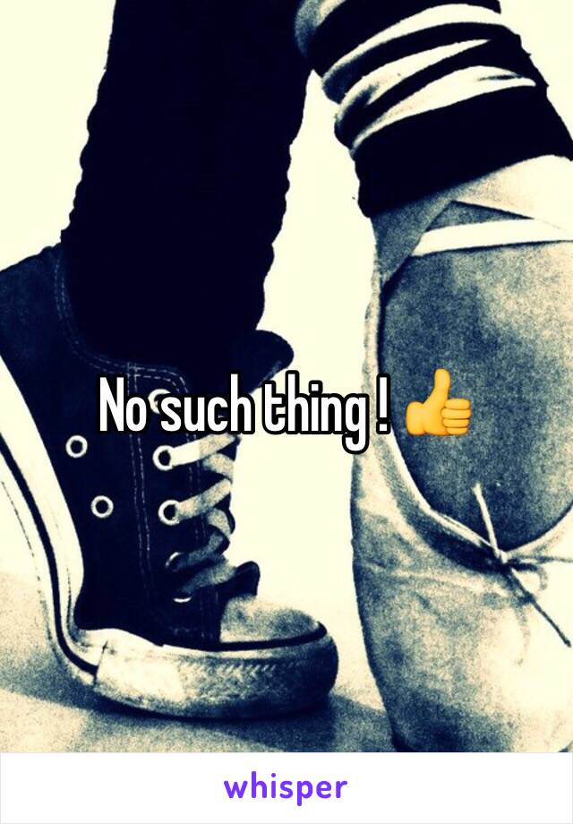 No such thing ! 👍 