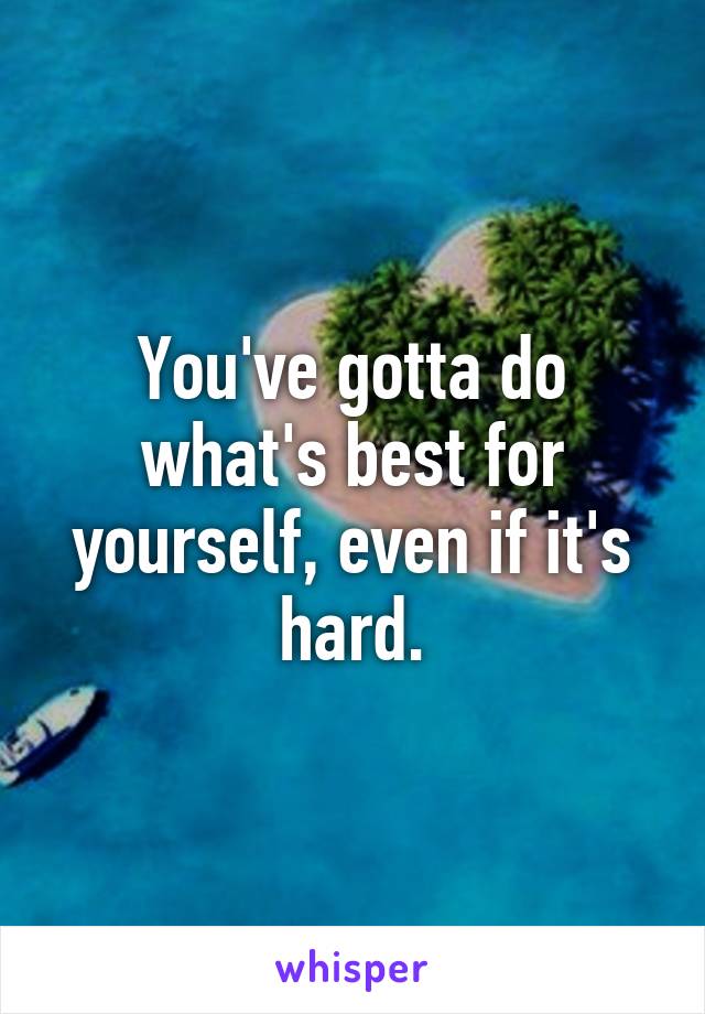 You've gotta do what's best for yourself, even if it's hard.