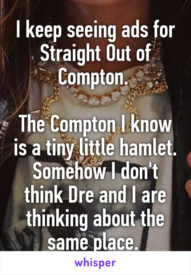 I keep seeing ads for Straight Out of Compton. 

The Compton I know is a tiny little hamlet. Somehow I don't think Dre and I are thinking about the same place. 