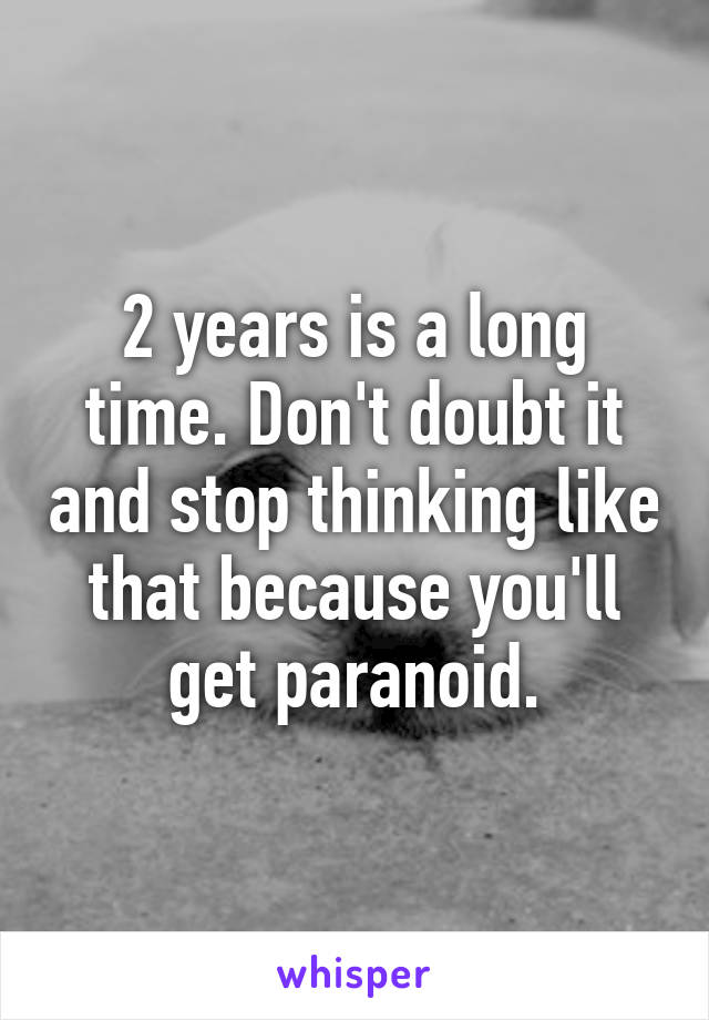 2 years is a long time. Don't doubt it and stop thinking like that because you'll get paranoid.