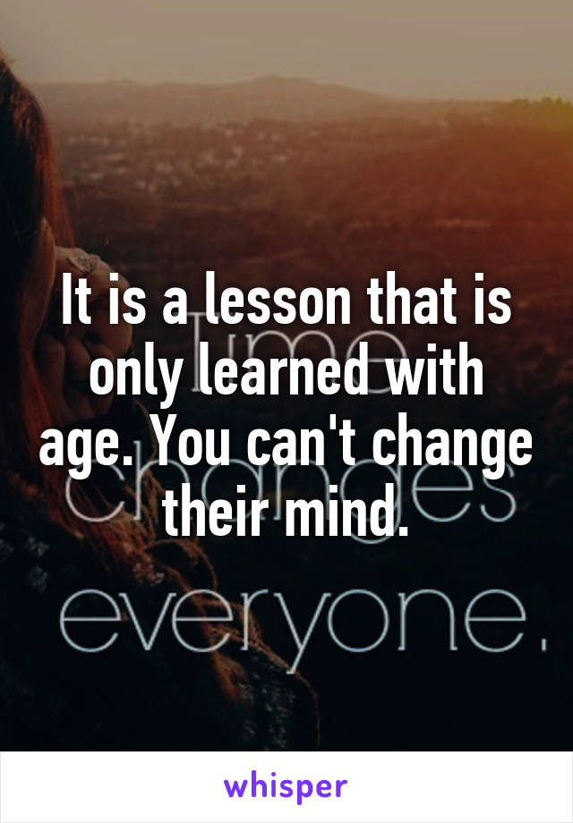 It is a lesson that is only learned with age. You can't change their mind.