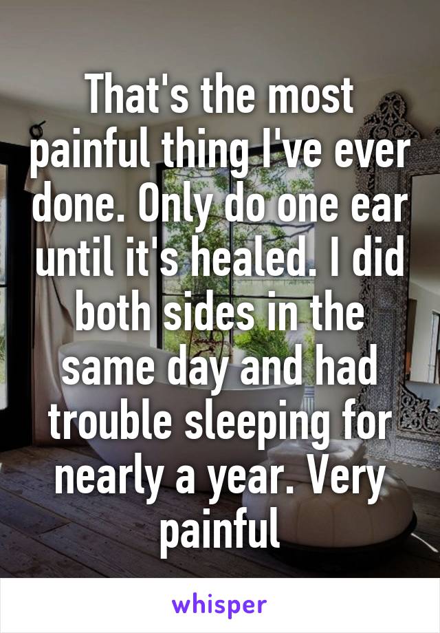 That's the most painful thing I've ever done. Only do one ear until it's healed. I did both sides in the same day and had trouble sleeping for nearly a year. Very painful