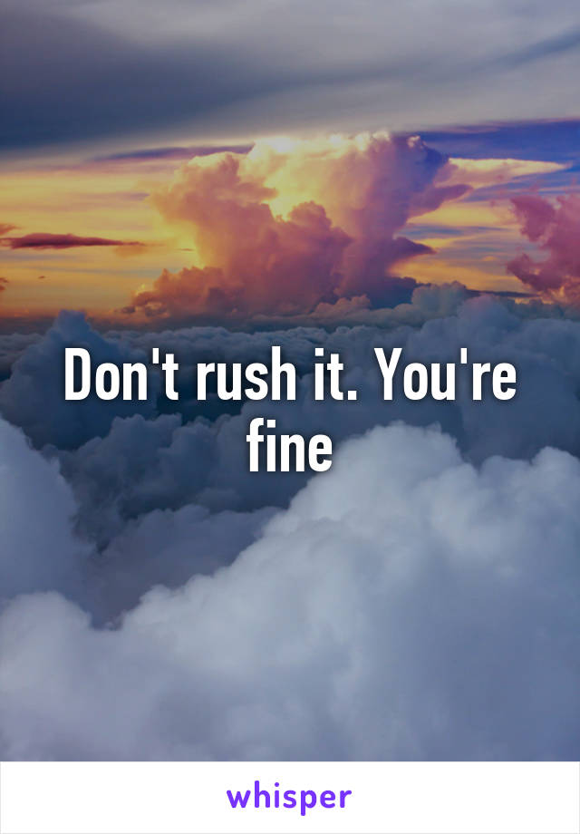 Don't rush it. You're fine