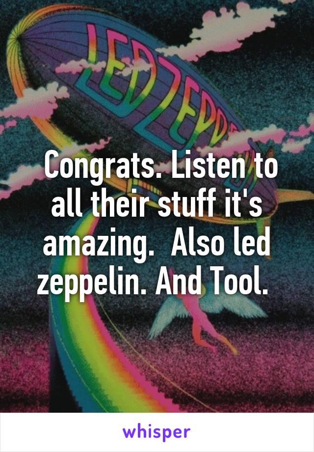  Congrats. Listen to all their stuff it's amazing.  Also led zeppelin. And Tool. 