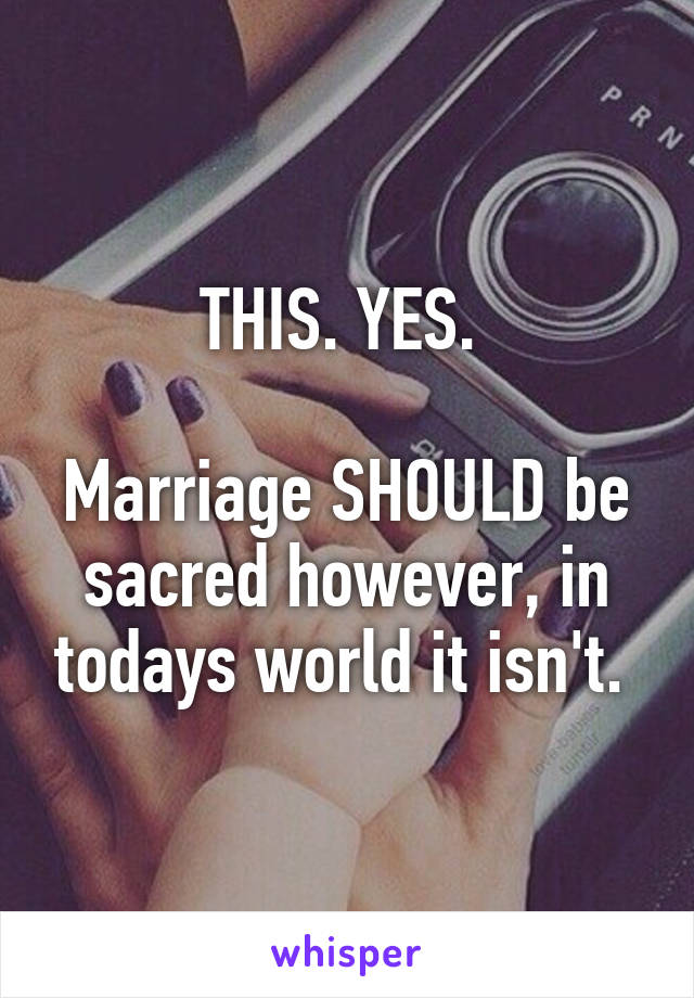 THIS. YES. 

Marriage SHOULD be sacred however, in todays world it isn't. 