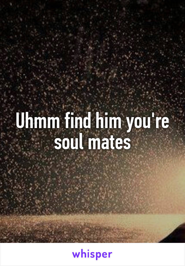 Uhmm find him you're soul mates