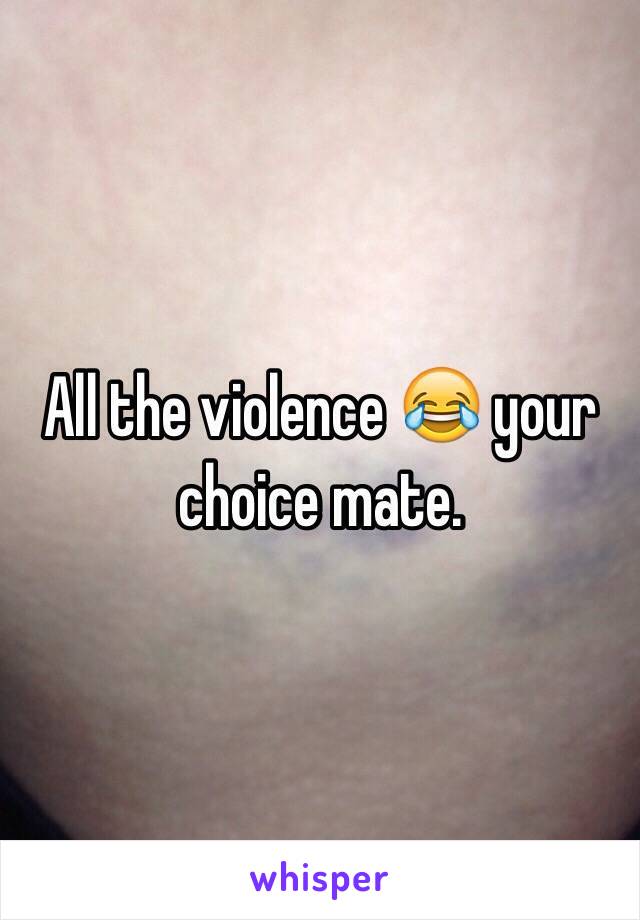 All the violence 😂 your choice mate. 