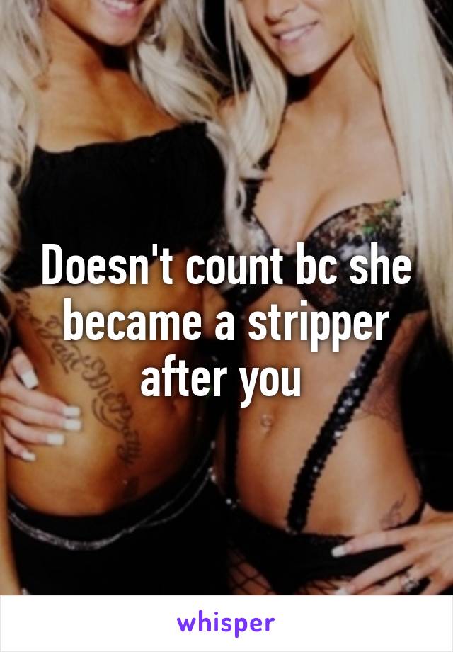 Doesn't count bc she became a stripper after you 