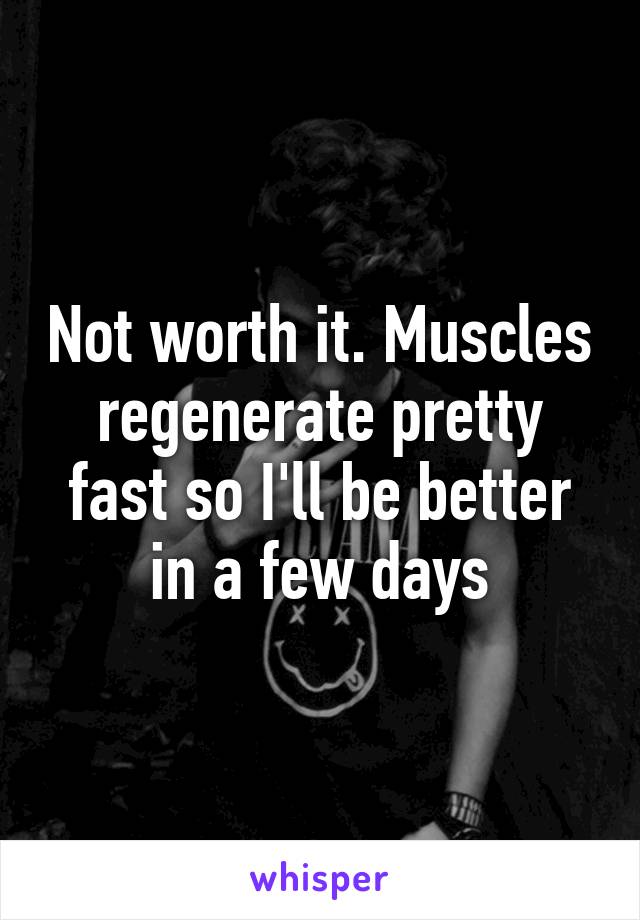 Not worth it. Muscles regenerate pretty fast so I'll be better in a few days