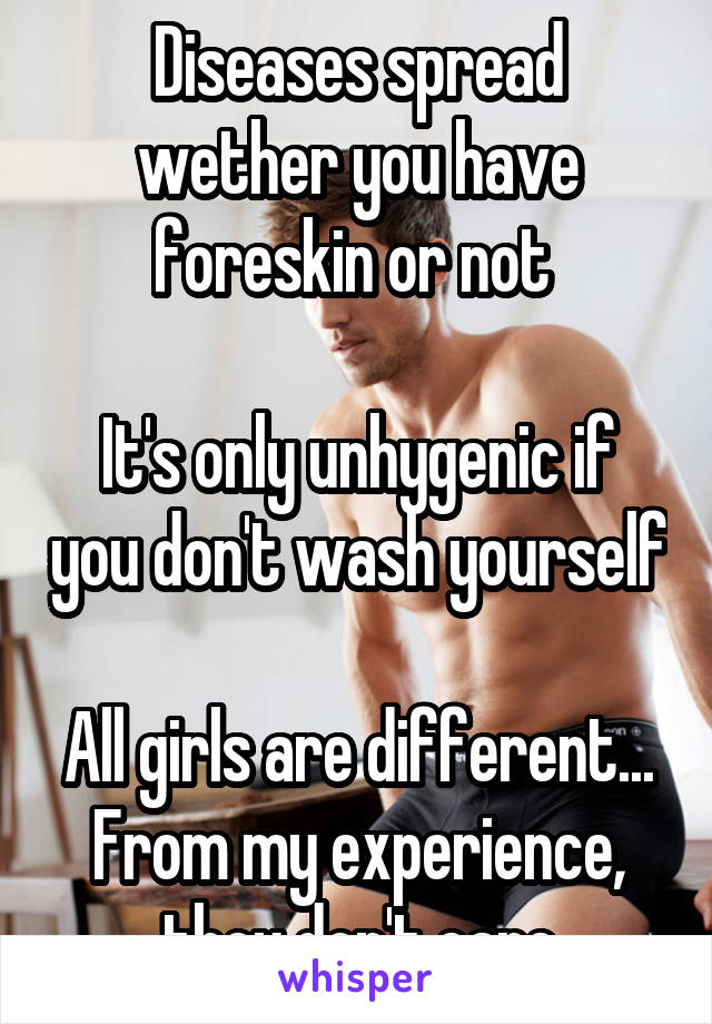 Diseases spread wether you have foreskin or not 

It's only unhygenic if you don't wash yourself

All girls are different... From my experience, they don't care