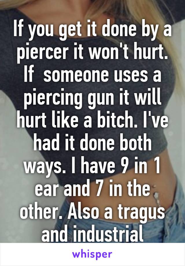 If you get it done by a piercer it won't hurt. If  someone uses a piercing gun it will hurt like a bitch. I've had it done both ways. I have 9 in 1 ear and 7 in the other. Also a tragus and industrial