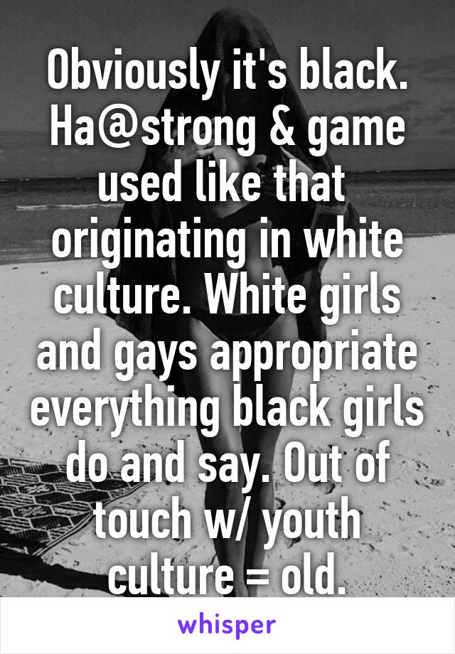 Obviously it's black. Ha@strong & game used like that  originating in white culture. White girls and gays appropriate everything black girls do and say. Out of touch w/ youth culture = old.