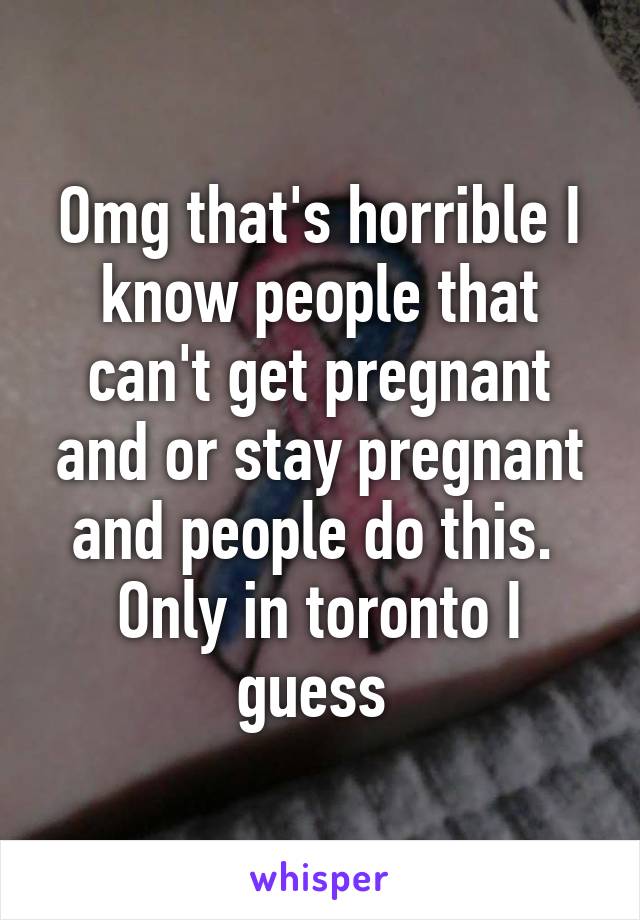 Omg that's horrible I know people that can't get pregnant and or stay pregnant and people do this.  Only in toronto I guess 