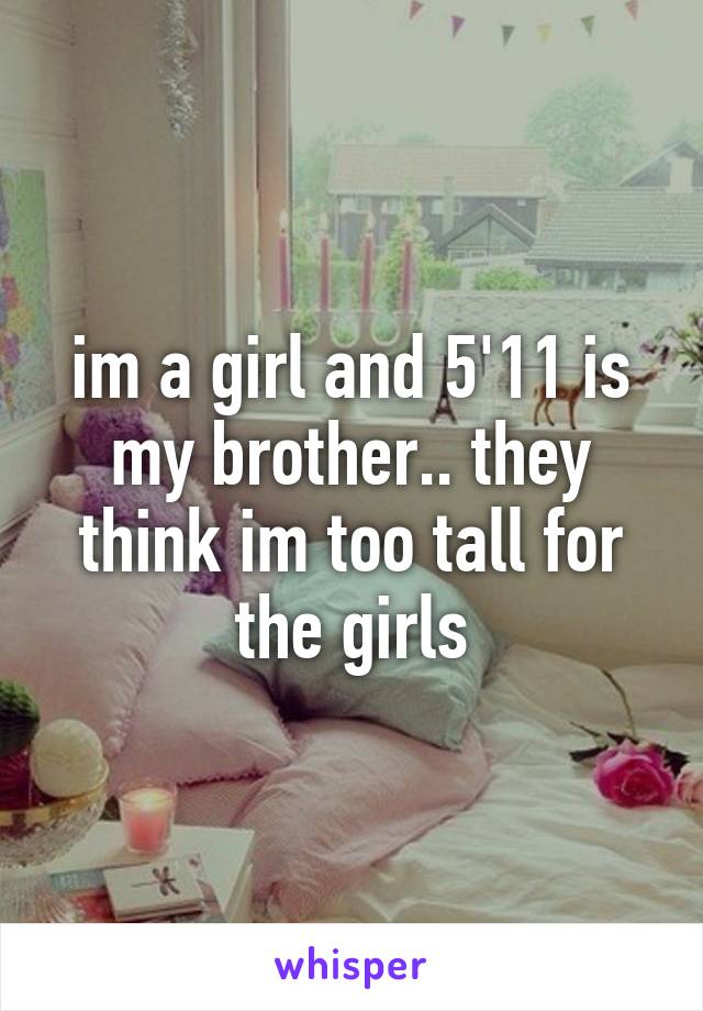im a girl and 5'11 is my brother.. they think im too tall for the girls