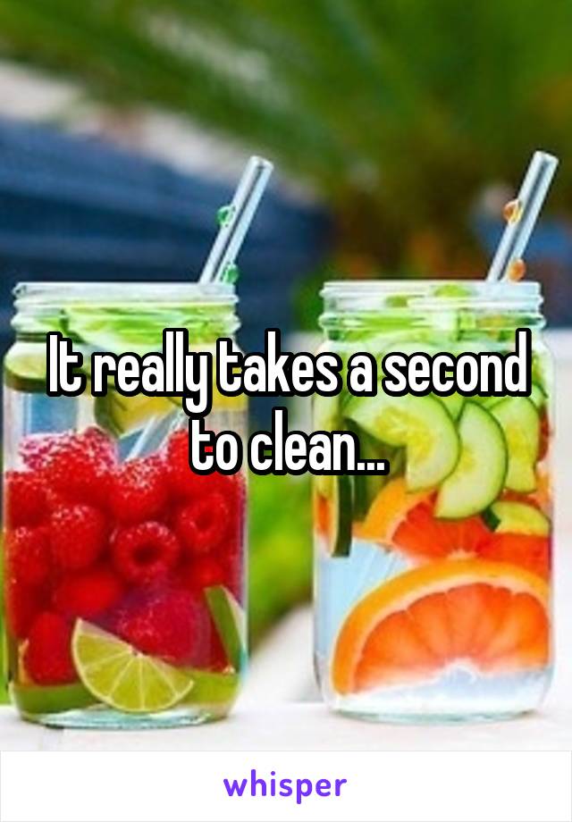 It really takes a second to clean...