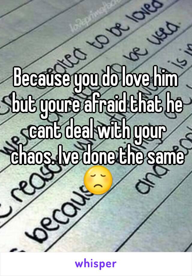 Because you do love him but youre afraid that he cant deal with your chaos. Ive done the same 😞