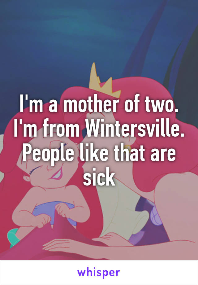 I'm a mother of two. I'm from Wintersville. People like that are sick