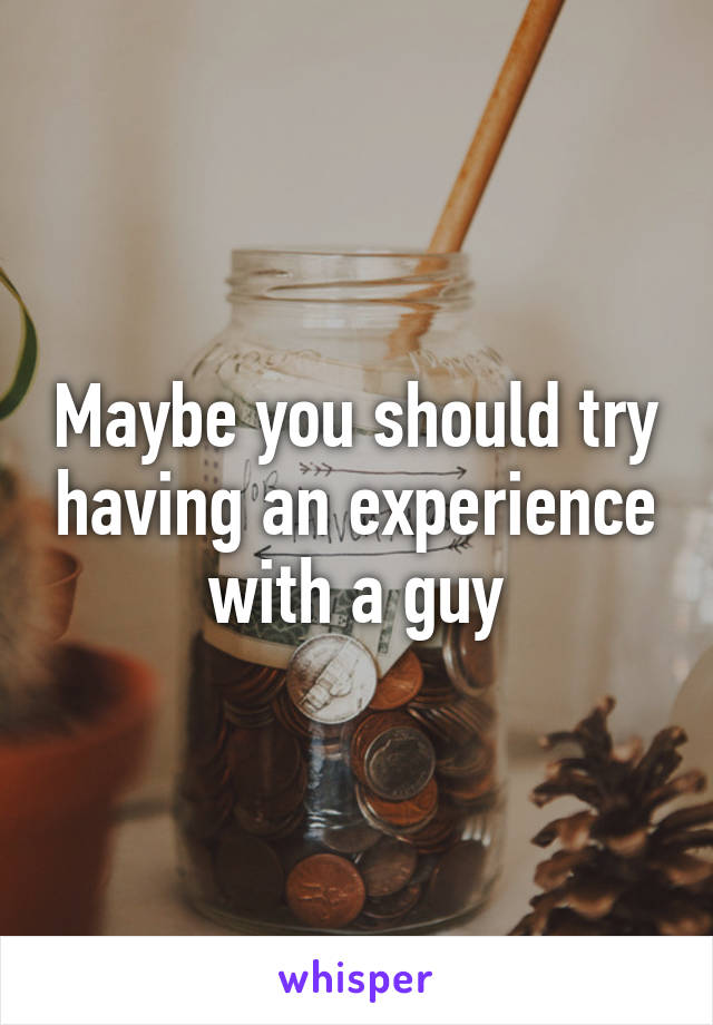 Maybe you should try having an experience with a guy
