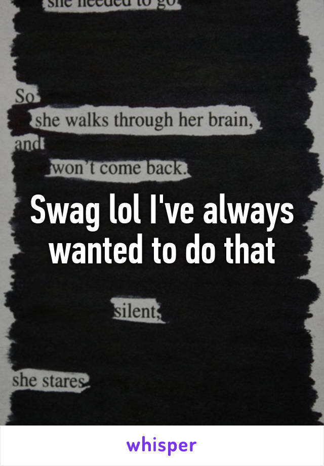 Swag lol I've always wanted to do that