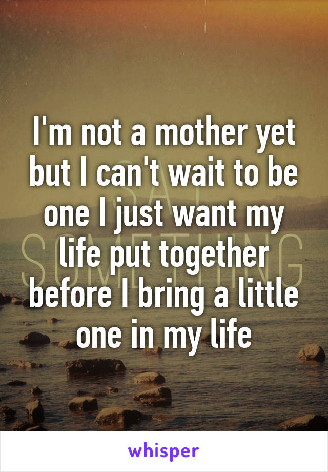 I'm not a mother yet but I can't wait to be one I just want my life put together before I bring a little one in my life