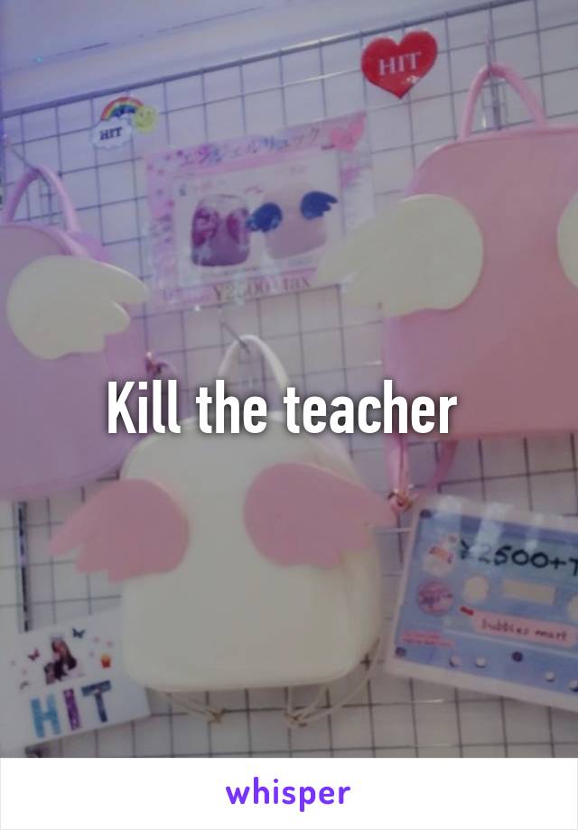 Kill the teacher 