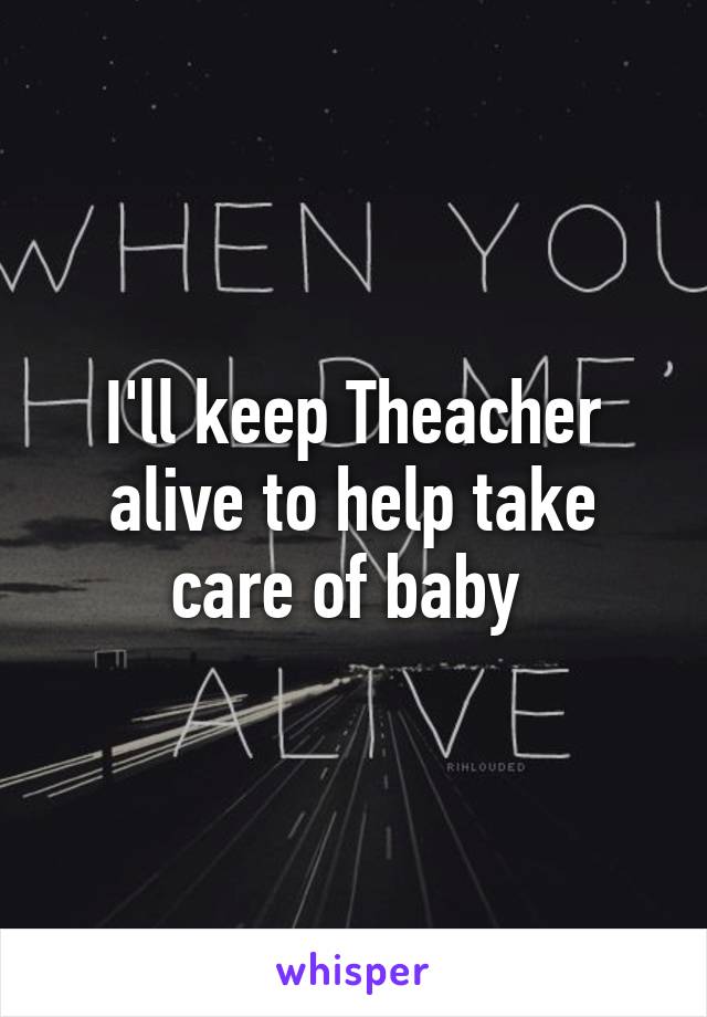 I'll keep Theacher alive to help take care of baby 