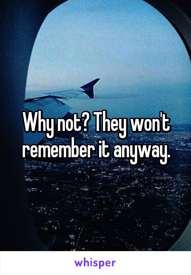 Why not? They won't remember it anyway.