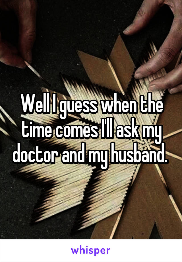 Well I guess when the time comes I'll ask my doctor and my husband. 