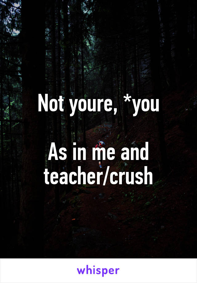 Not youre, *you

As in me and teacher/crush