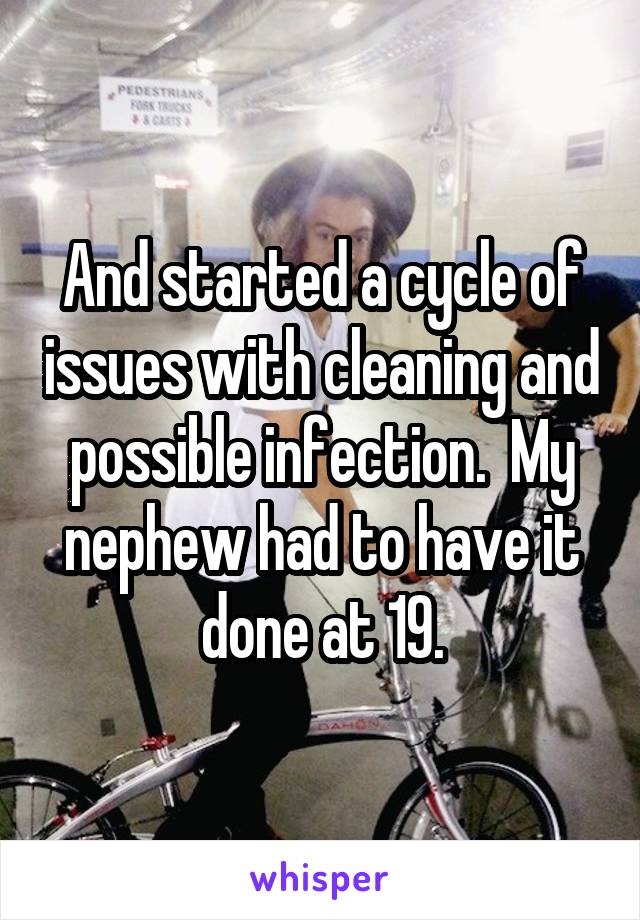 And started a cycle of issues with cleaning and possible infection.  My nephew had to have it done at 19.