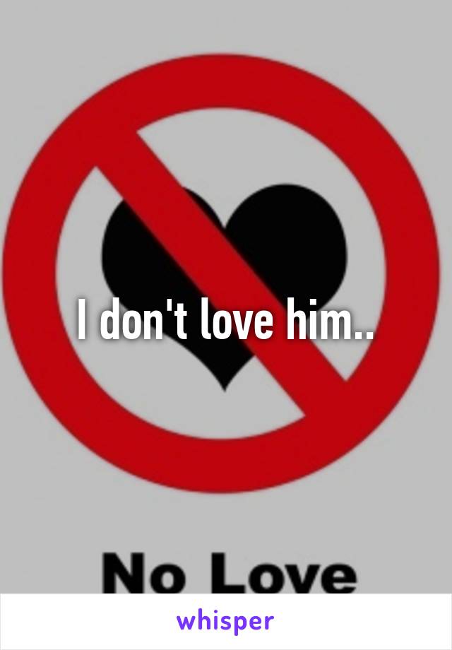 I don't love him..