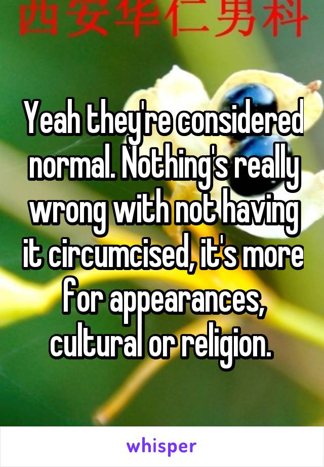 Yeah they're considered normal. Nothing's really wrong with not having it circumcised, it's more for appearances, cultural or religion. 