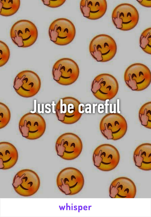 Just be careful