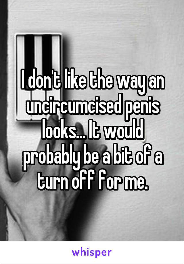 I don't like the way an uncircumcised penis looks... It would probably be a bit of a turn off for me.
