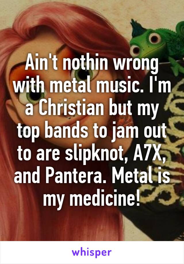 Ain't nothin wrong with metal music. I'm a Christian but my top bands to jam out to are slipknot, A7X, and Pantera. Metal is my medicine!