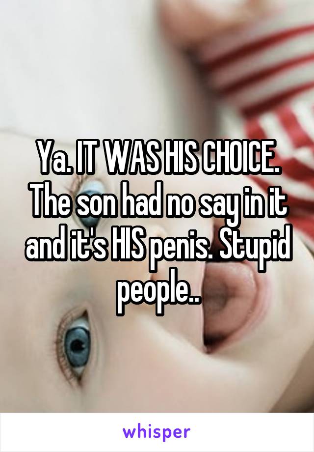 Ya. IT WAS HIS CHOICE. The son had no say in it and it's HIS penis. Stupid people..