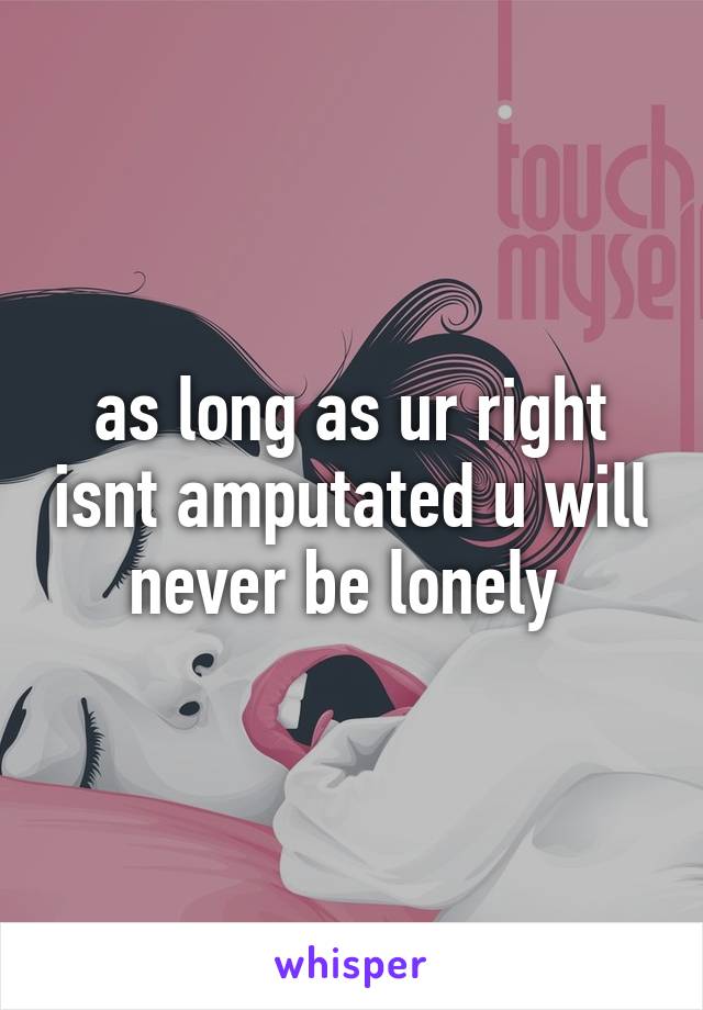 as long as ur right isnt amputated u will never be lonely 