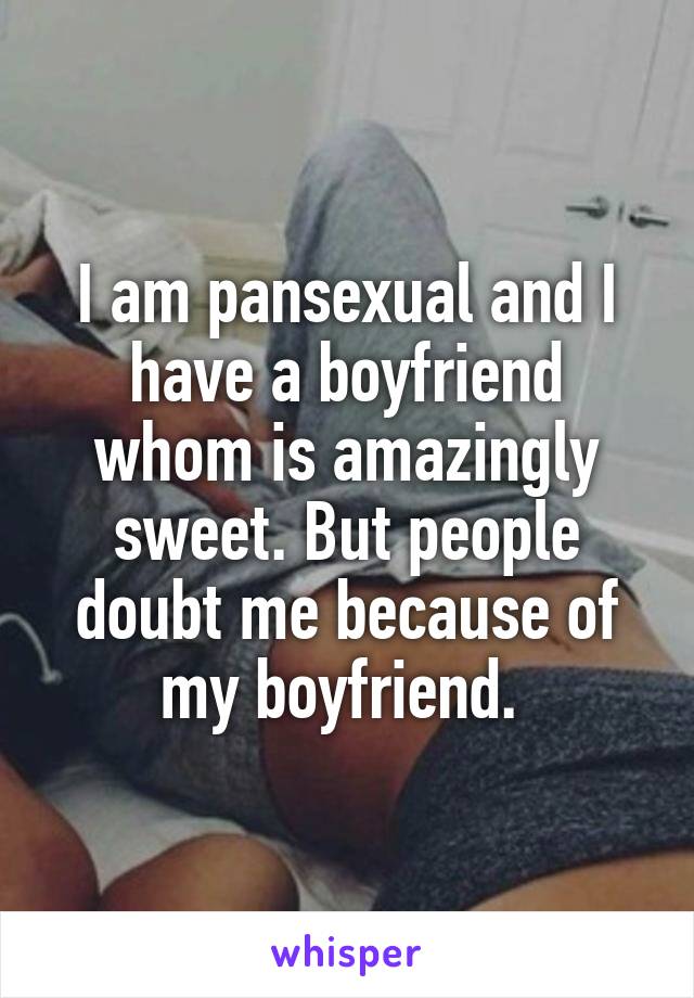 I am pansexual and I have a boyfriend whom is amazingly sweet. But people doubt me because of my boyfriend. 
