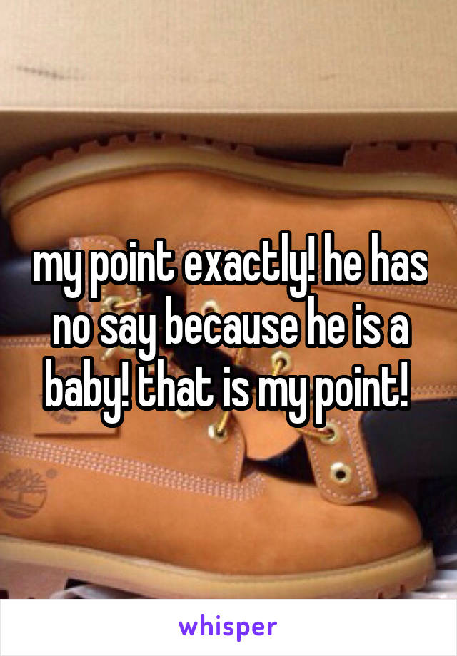 my point exactly! he has no say because he is a baby! that is my point! 