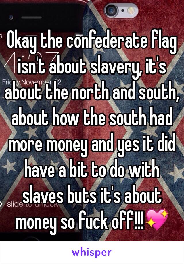 Okay the confederate flag isn't about slavery, it's about the north and south, about how the south had more money and yes it did have a bit to do with slaves buts it's about money so fuck off!!!💖