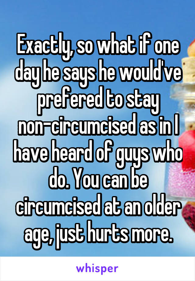 Exactly, so what if one day he says he would've prefered to stay non-circumcised as in I have heard of guys who do. You can be circumcised at an older age, just hurts more.