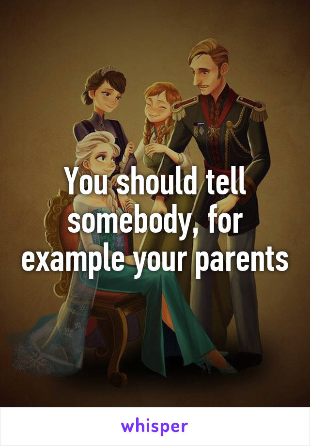 You should tell somebody, for example your parents