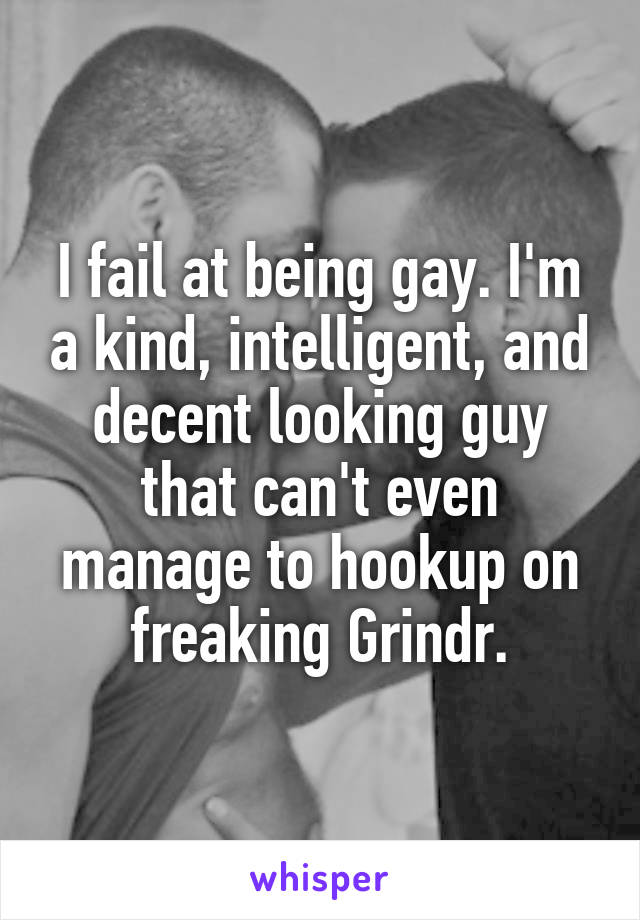 I fail at being gay. I'm a kind, intelligent, and decent looking guy that can't even manage to hookup on freaking Grindr.