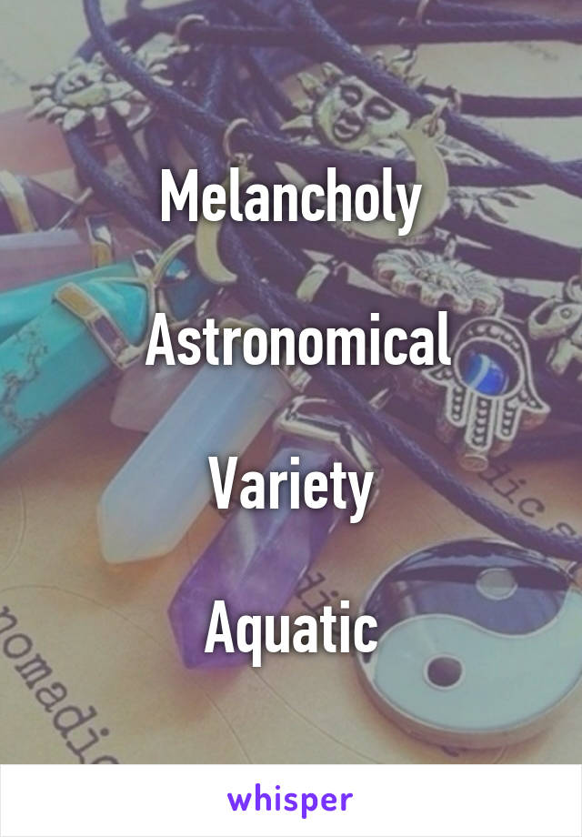 Melancholy

 Astronomical

 Variety 

Aquatic