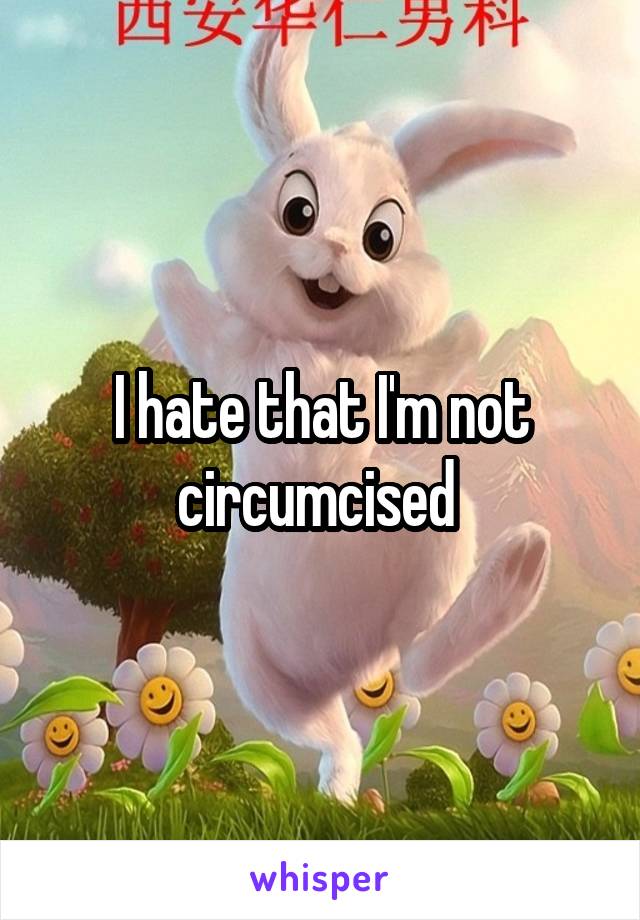 I hate that I'm not circumcised 