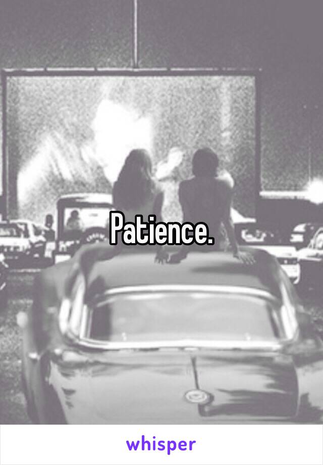 Patience. 