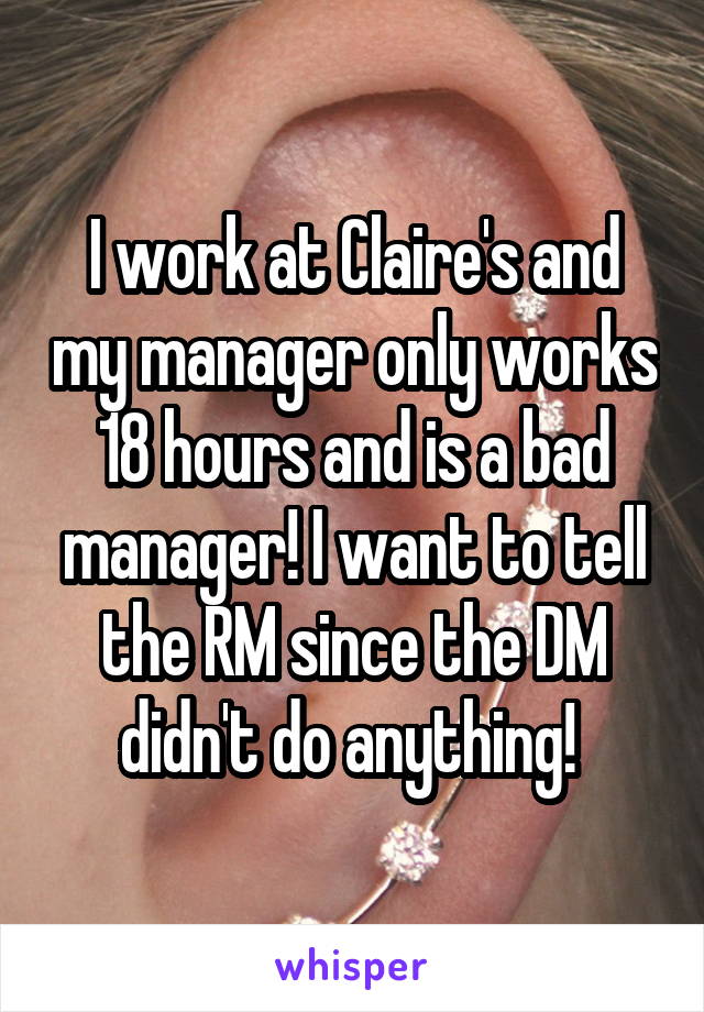 I work at Claire's and my manager only works 18 hours and is a bad manager! I want to tell the RM since the DM didn't do anything! 
