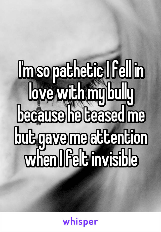 I'm so pathetic I fell in love with my bully because he teased me but gave me attention when I felt invisible