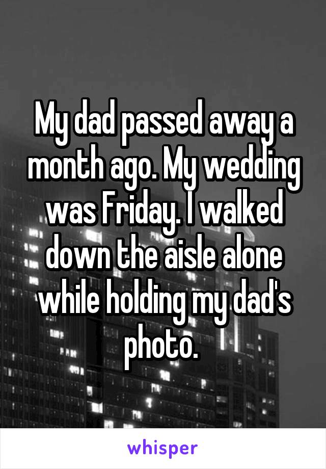 My dad passed away a month ago. My wedding was Friday. I walked down the aisle alone while holding my dad's photo. 