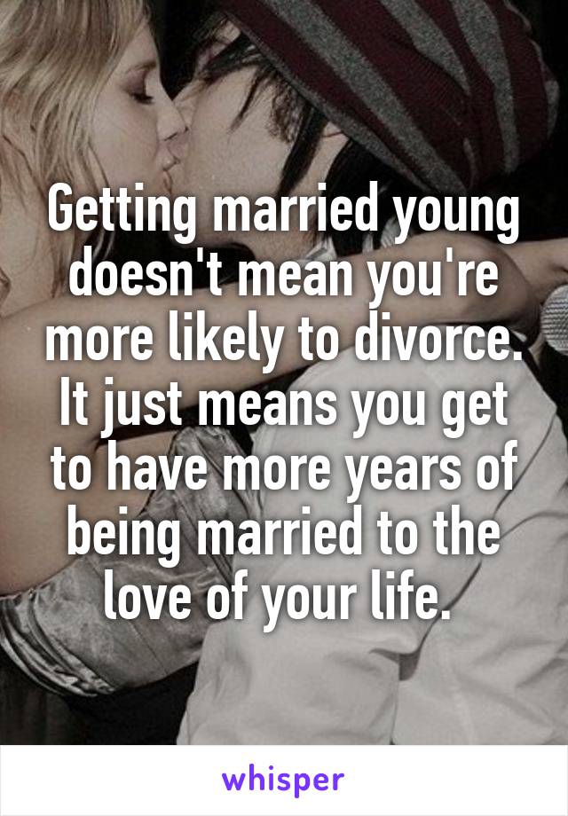 Getting married young doesn't mean you're more likely to divorce. It just means you get to have more years of being married to the love of your life. 